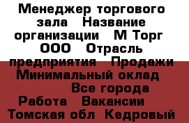 Менеджер торгового зала › Название организации ­ М-Торг, ООО › Отрасль предприятия ­ Продажи › Минимальный оклад ­ 25 000 - Все города Работа » Вакансии   . Томская обл.,Кедровый г.